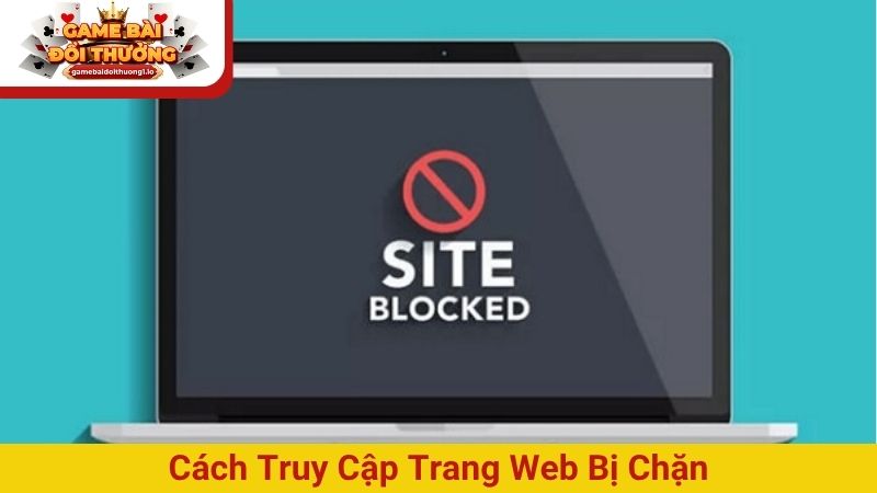 Cách truy cập trang web bị chặn: 3 phương án an toàn & nhanh