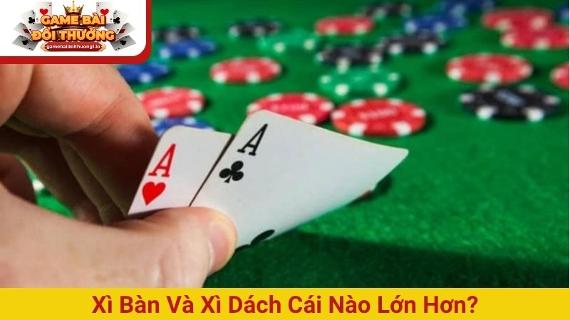 Xì bàn và Xì dách cái nào lớn hơn, có ưu thế hơn?